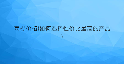 雨棚价格(如何选择性价比最高的产品)