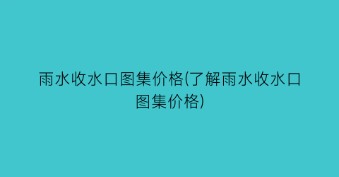 雨水收水口图集价格(了解雨水收水口图集价格)