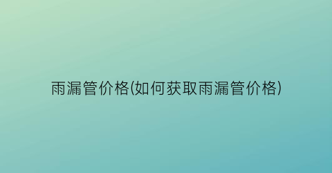 雨漏管价格(如何获取雨漏管价格)