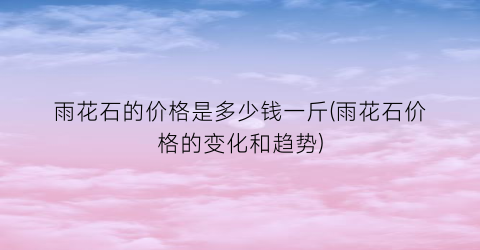 雨花石的价格是多少钱一斤(雨花石价格的变化和趋势)
