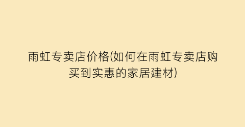 雨虹专卖店价格(如何在雨虹专卖店购买到实惠的家居建材)