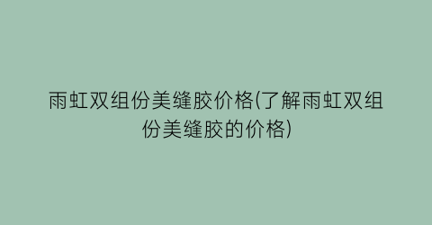 雨虹双组份美缝胶价格(了解雨虹双组份美缝胶的价格)