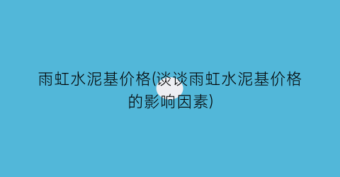 雨虹水泥基价格(谈谈雨虹水泥基价格的影响因素)