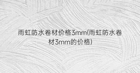 雨虹防水卷材价格3mm(雨虹防水卷材3mm的价格)