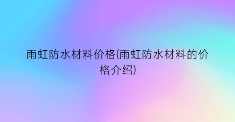 雨虹防水材料价格(雨虹防水材料的价格介绍)