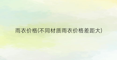 雨衣价格(不同材质雨衣价格差距大)