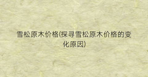 雪松原木价格(探寻雪松原木价格的变化原因)