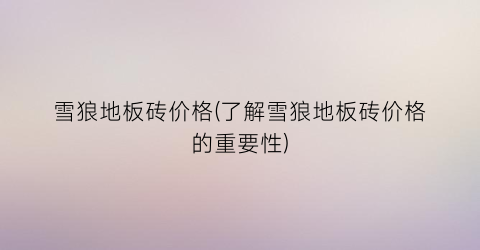雪狼地板砖价格(了解雪狼地板砖价格的重要性)