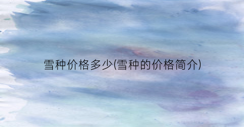 雪种价格多少(雪种的价格简介)