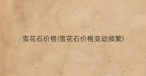 雪花石价格(雪花石价格变动频繁)