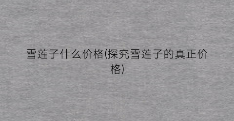 雪莲子什么价格(探究雪莲子的真正价格)