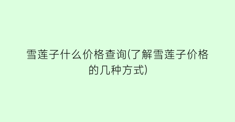 雪莲子什么价格查询(了解雪莲子价格的几种方式)