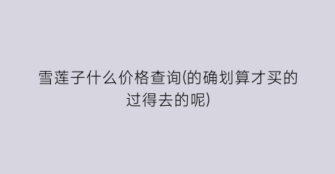雪莲子什么价格查询(的确划算才买的过得去的呢)