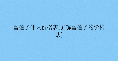 雪莲子什么价格表(了解雪莲子的价格表)