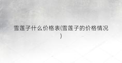 雪莲子什么价格表(雪莲子的价格情况)