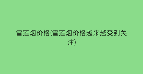 雪莲烟价格(雪莲烟价格越来越受到关注)