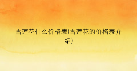 雪莲花什么价格表(雪莲花的价格表介绍)
