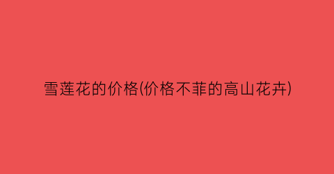 雪莲花的价格(价格不菲的高山花卉)