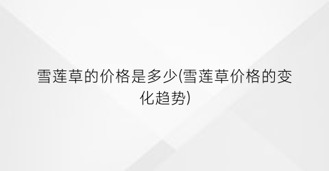 雪莲草的价格是多少(雪莲草价格的变化趋势)