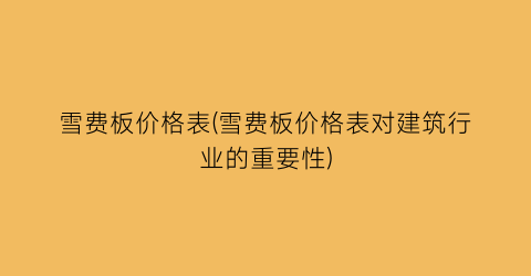 雪费板价格表(雪费板价格表对建筑行业的重要性)
