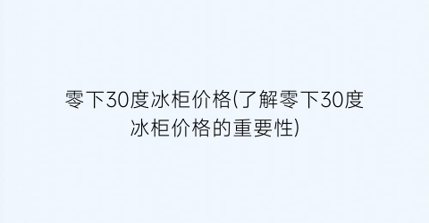 零下30度冰柜价格(了解零下30度冰柜价格的重要性)