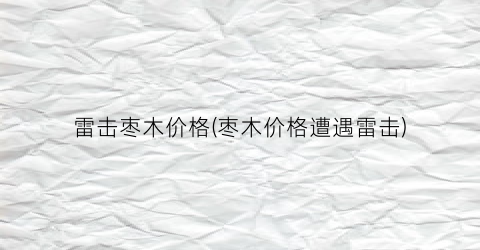 雷击枣木价格(枣木价格遭遇雷击)