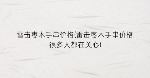 雷击枣木手串价格(雷击枣木手串价格很多人都在关心)