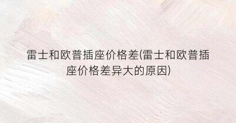 雷士和欧普插座价格差(雷士和欧普插座价格差异大的原因)