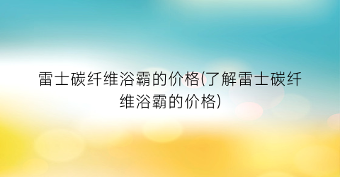 “雷士碳纤维浴霸的价格(了解雷士碳纤维浴霸的价格)