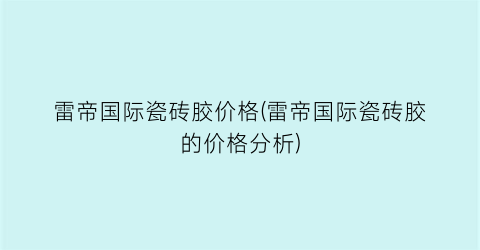 雷帝国际瓷砖胶价格(雷帝国际瓷砖胶的价格分析)