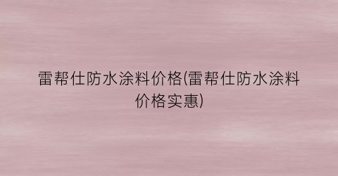 “雷帮仕防水涂料价格(雷帮仕防水涂料价格实惠)