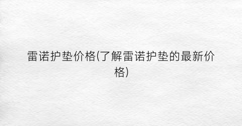 雷诺护垫价格(了解雷诺护垫的最新价格)