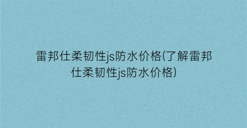 雷邦仕柔韧性js防水价格(了解雷邦仕柔韧性js防水价格)