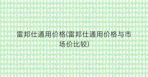 雷邦仕通用价格(雷邦仕通用价格与市场价比较)