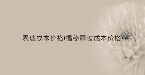 雾玻成本价格(揭秘雾玻成本价格)