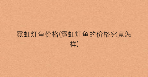 霓虹灯鱼价格(霓虹灯鱼的价格究竟怎样)