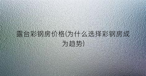 露台彩钢房价格(为什么选择彩钢房成为趋势)