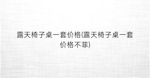 “露天椅子桌一套价格(露天椅子桌一套价格不菲)