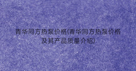 青华同方热泵价格(青华同方热泵价格及其产品质量介绍)