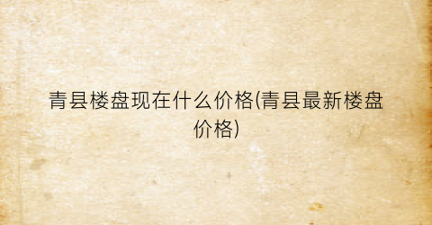 青县楼盘现在什么价格(青县最新楼盘价格)
