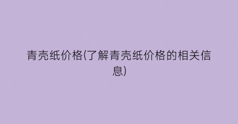 青壳纸价格(了解青壳纸价格的相关信息)