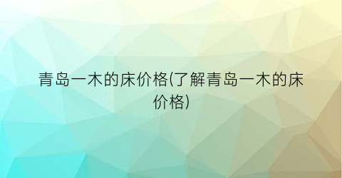 青岛一木的床价格(了解青岛一木的床价格)