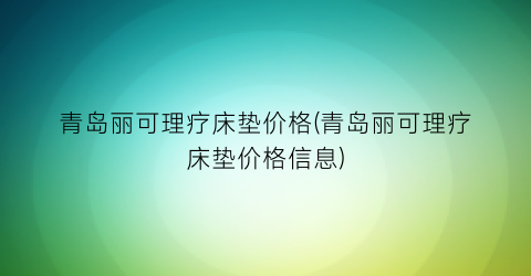 青岛丽可理疗床垫价格(青岛丽可理疗床垫价格信息)