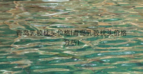 青岛乳胶枕头价格(青岛乳胶枕头价格分析)