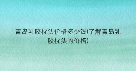 青岛乳胶枕头价格多少钱(了解青岛乳胶枕头的价格)