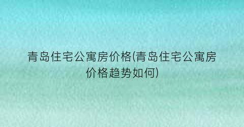 青岛住宅公寓房价格(青岛住宅公寓房价格趋势如何)
