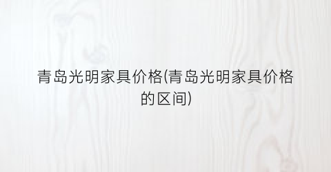 青岛光明家具价格(青岛光明家具价格的区间)