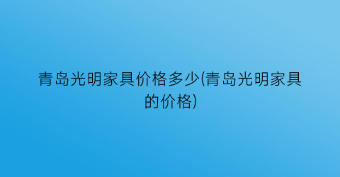 青岛光明家具价格多少(青岛光明家具的价格)