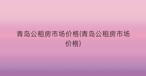 青岛公租房市场价格(青岛公租房市场价格)