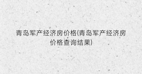 “青岛军产经济房价格(青岛军产经济房价格查询结果)